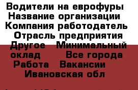 Водители на еврофуры › Название организации ­ Компания-работодатель › Отрасль предприятия ­ Другое › Минимальный оклад ­ 1 - Все города Работа » Вакансии   . Ивановская обл.